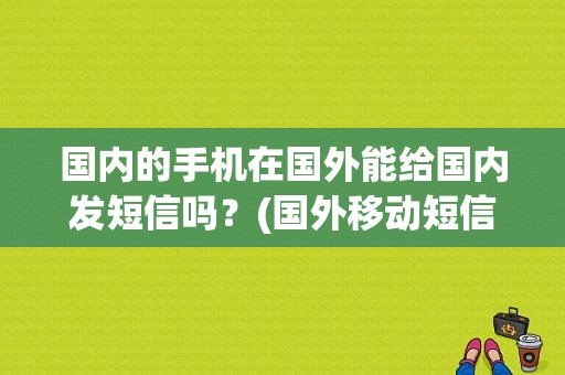 国内的手机在国外能给国内发短信吗？(国外移动短信收费)