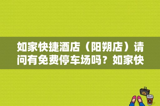 如家快捷酒店（阳朔店）请问有免费停车场吗？如家快捷酒店住宿停车收费吗