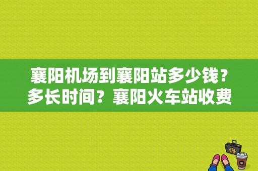 襄阳机场到襄阳站多少钱？多长时间？襄阳火车站收费标准
