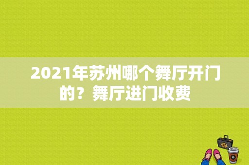 2021年苏州哪个舞厅开门的？舞厅进门收费-图1