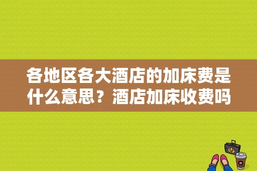 各地区各大酒店的加床费是什么意思？酒店加床收费吗