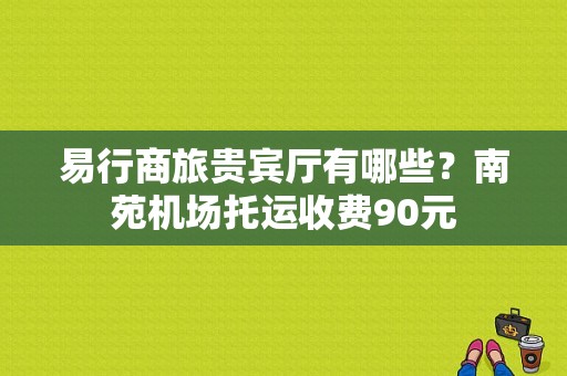 易行商旅贵宾厅有哪些？南苑机场托运收费90元