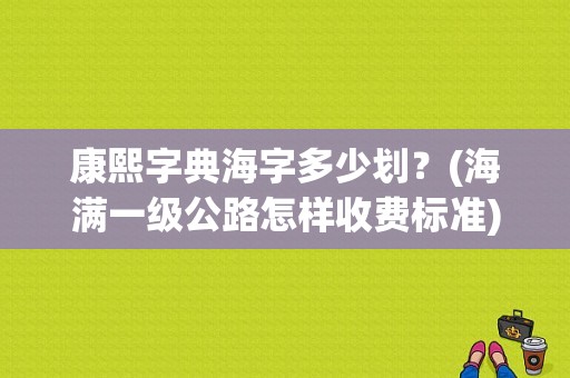 康熙字典海字多少划？(海满一级公路怎样收费标准)