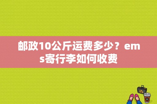 邮政10公斤运费多少？ems寄行李如何收费