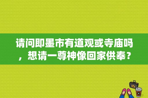 请问即墨市有道观或寺庙吗，想请一尊神像回家供奉？(青岛崂山道观怎么收费)