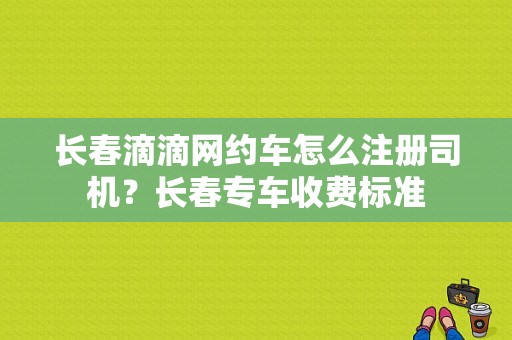 长春滴滴网约车怎么注册司机？长春专车收费标准