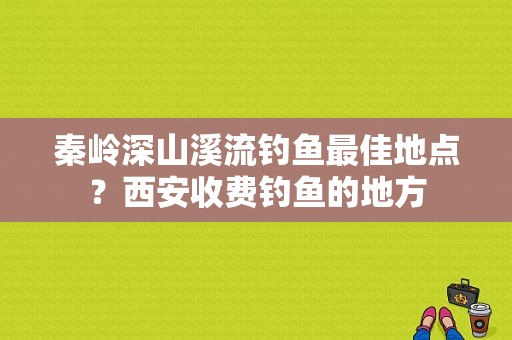 秦岭深山溪流钓鱼最佳地点？西安收费钓鱼的地方