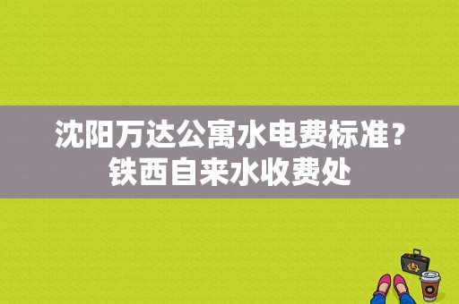 沈阳万达公寓水电费标准？铁西自来水收费处