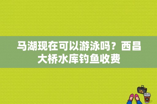 马湖现在可以游泳吗？西昌大桥水库钓鱼收费
