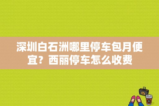 深圳白石洲哪里停车包月便宜？西丽停车怎么收费