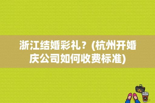 浙江结婚彩礼？(杭州开婚庆公司如何收费标准)