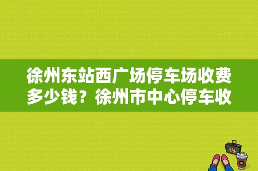 徐州东站西广场停车场收费多少钱？徐州市中心停车收费标准-图1