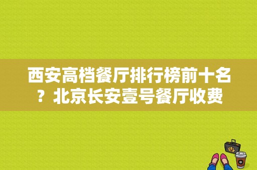 西安高档餐厅排行榜前十名？北京长安壹号餐厅收费