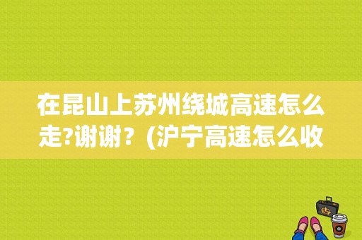 在昆山上苏州绕城高速怎么走?谢谢？(沪宁高速怎么收费站)