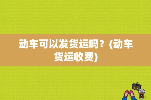 动车可以发货运吗？(动车货运收费)