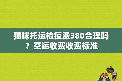 猫咪托运检疫费380合理吗？空运收费收费标准-图1
