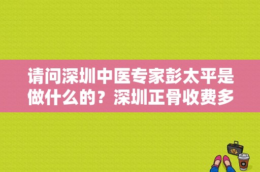 请问深圳中医专家彭太平是做什么的？深圳正骨收费多少