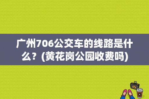 广州706公交车的线路是什么？(黄花岗公园收费吗)