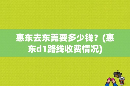 惠东去东莞要多少钱？(惠东d1路线收费情况)