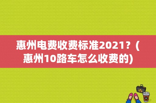 惠州电费收费标准2021？(惠州10路车怎么收费的)-图1