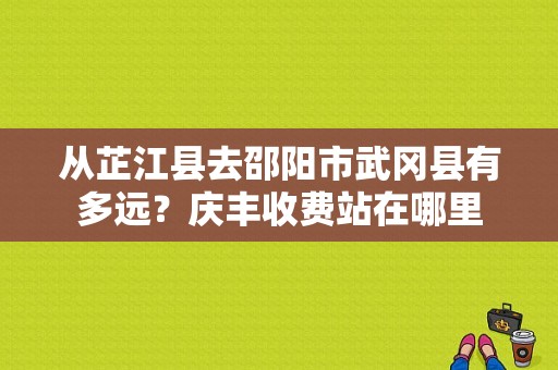 从芷江县去邵阳市武冈县有多远？庆丰收费站在哪里