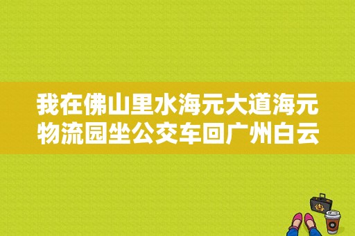 我在佛山里水海元大道海元物流园坐公交车回广州白云区石井庆丰收费站坐什么车？哈尔滨庆丰收费站电话