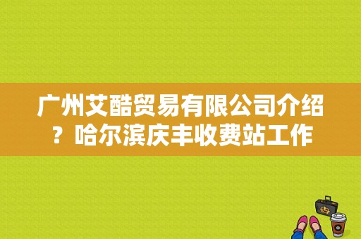 广州艾酷贸易有限公司介绍？哈尔滨庆丰收费站工作-图1