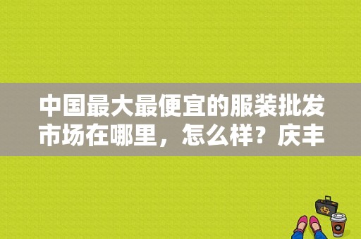 中国最大最便宜的服装批发市场在哪里，怎么样？庆丰收费站具体位置