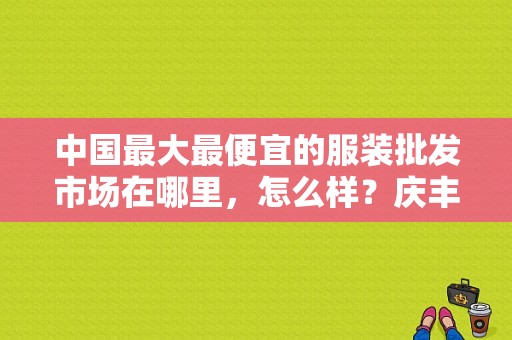 中国最大最便宜的服装批发市场在哪里，怎么样？庆丰收费站是哪-图1