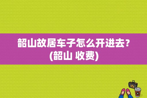 韶山故居车子怎么开进去？(韶山 收费)