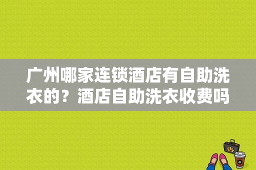 广州哪家连锁酒店有自助洗衣的？酒店自助洗衣收费吗
