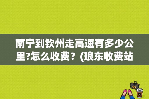 南宁到钦州走高速有多少公里?怎么收费？(琅东收费站地图)