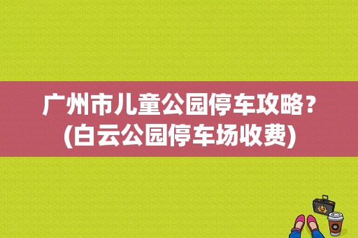 广州市儿童公园停车攻略？(白云公园停车场收费)-图1