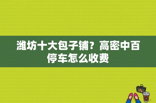 潍坊十大包子铺？高密中百停车怎么收费