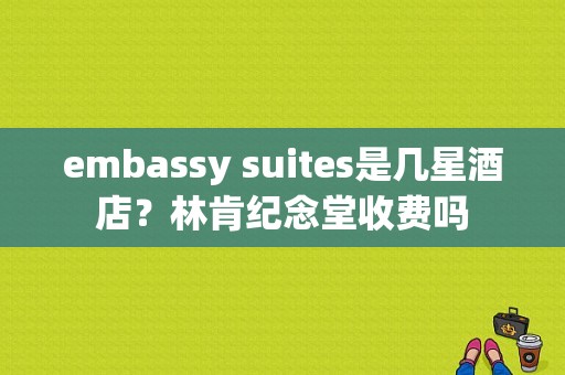 embassy suites是几星酒店？林肯纪念堂收费吗-图1