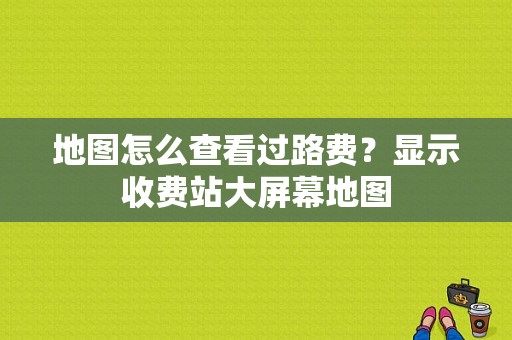 地图怎么查看过路费？显示收费站大屏幕地图