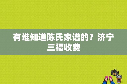 有谁知道陈氏家谱的？济宁三福收费