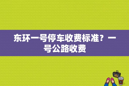 东环一号停车收费标准？一号公路收费