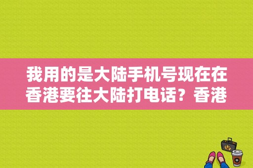 我用的是大陆手机号现在在香港要往大陆打电话？香港接打电话怎么收费