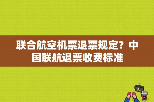 联合航空机票退票规定？中国联航退票收费标准