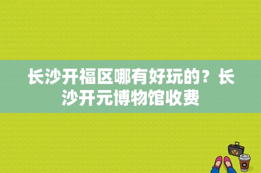 长沙开福区哪有好玩的？长沙开元博物馆收费