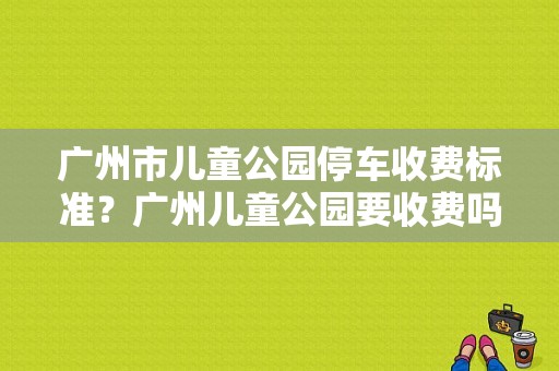 广州市儿童公园停车收费标准？广州儿童公园要收费吗