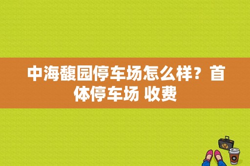 中海馥园停车场怎么样？首体停车场 收费-图1