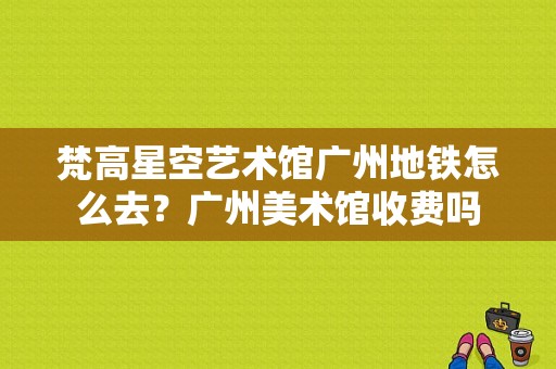 梵高星空艺术馆广州地铁怎么去？广州美术馆收费吗
