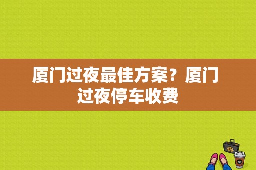 厦门过夜最佳方案？厦门 过夜停车收费