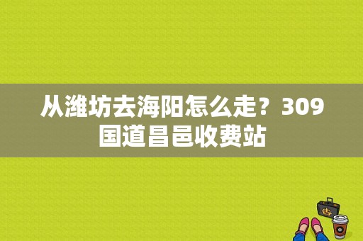 从潍坊去海阳怎么走？309国道昌邑收费站