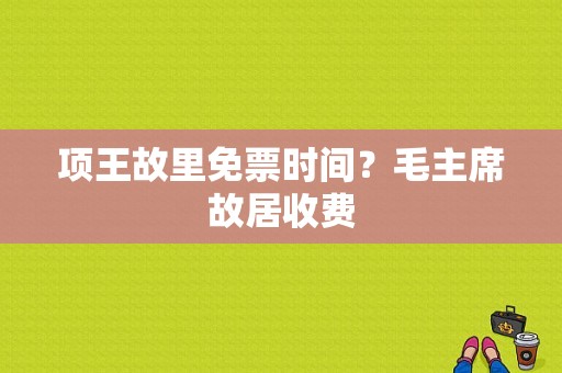 项王故里免票时间？毛主席故居收费-图1