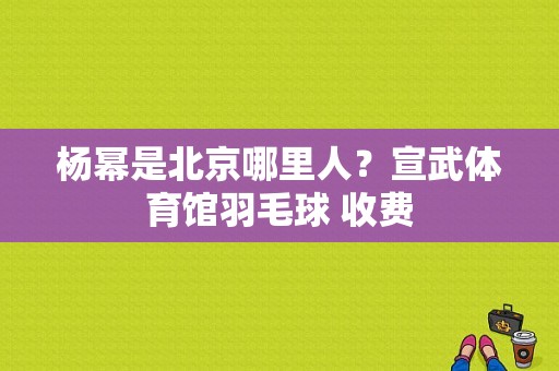 杨幂是北京哪里人？宣武体育馆羽毛球 收费-图1