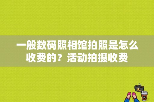 一般数码照相馆拍照是怎么收费的？活动拍摄收费