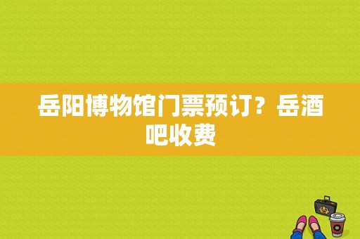 岳阳博物馆门票预订？岳酒吧收费